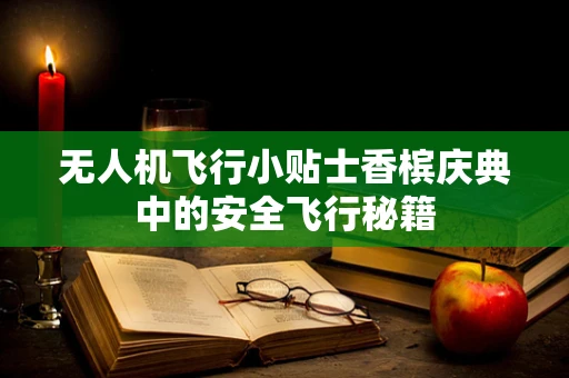 无人机飞行小贴士香槟庆典中的安全飞行秘籍