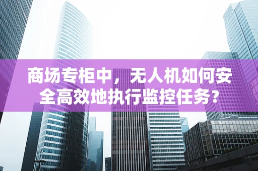 商场专柜中，无人机如何安全高效地执行监控任务？