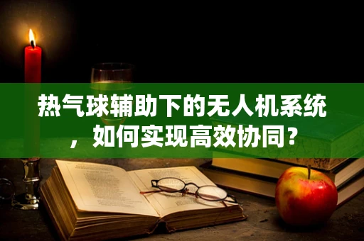 热气球辅助下的无人机系统，如何实现高效协同？
