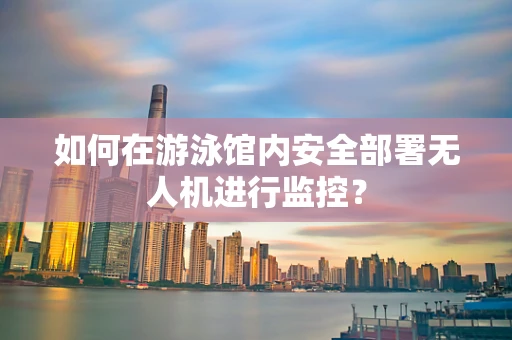 如何在游泳馆内安全部署无人机进行监控？