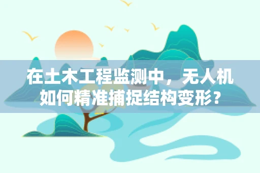 在土木工程监测中，无人机如何精准捕捉结构变形？