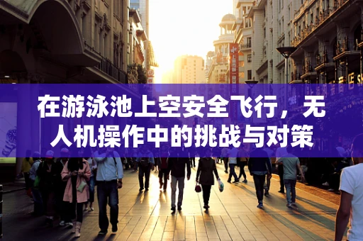 在游泳池上空安全飞行，无人机操作中的挑战与对策