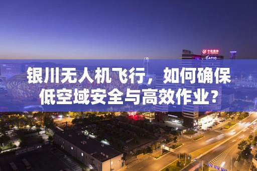 银川无人机飞行，如何确保低空域安全与高效作业？