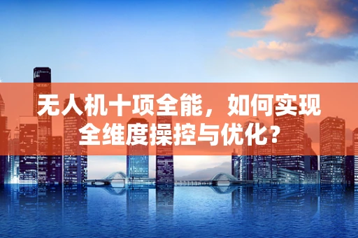 无人机十项全能，如何实现全维度操控与优化？