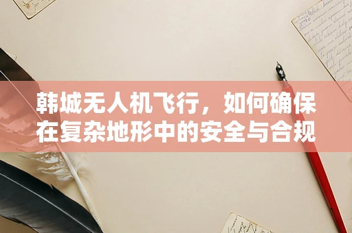 韩城无人机飞行，如何确保在复杂地形中的安全与合规？