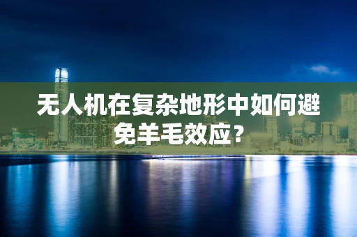 无人机在复杂地形中如何避免羊毛效应？