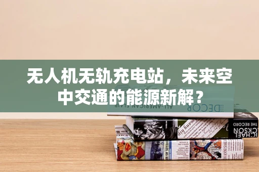 无人机无轨充电站，未来空中交通的能源新解？