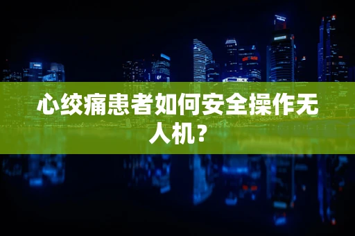 心绞痛患者如何安全操作无人机？
