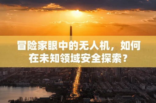 冒险家眼中的无人机，如何在未知领域安全探索？