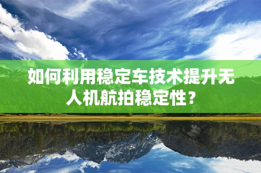 如何利用稳定车技术提升无人机航拍稳定性？