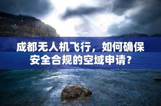 成都无人机飞行，如何确保安全合规的空域申请？