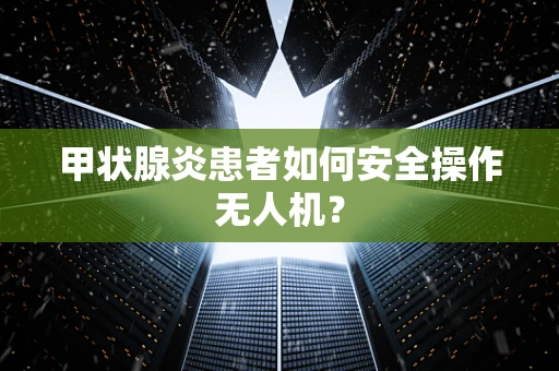 甲状腺炎患者如何安全操作无人机？