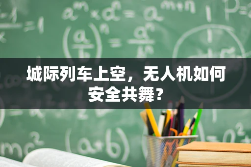 城际列车上空，无人机如何安全共舞？