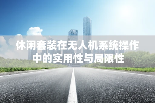 休闲套装在无人机系统操作中的实用性与局限性