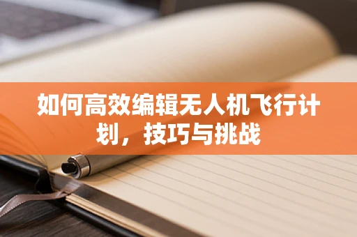 如何高效编辑无人机飞行计划，技巧与挑战