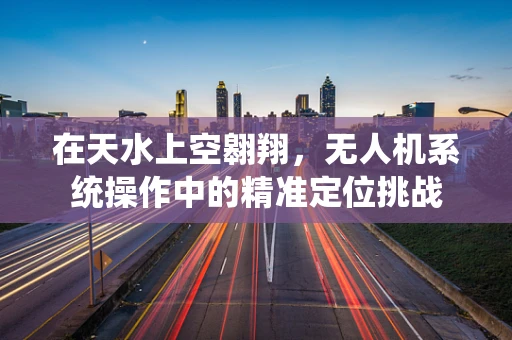 在天水上空翱翔，无人机系统操作中的精准定位挑战