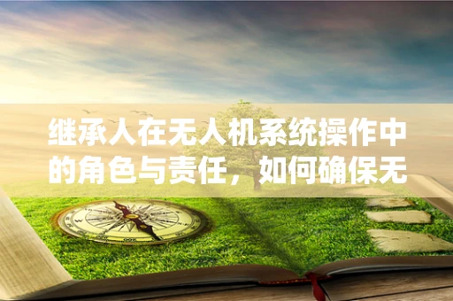 继承人在无人机系统操作中的角色与责任，如何确保无缝交接？