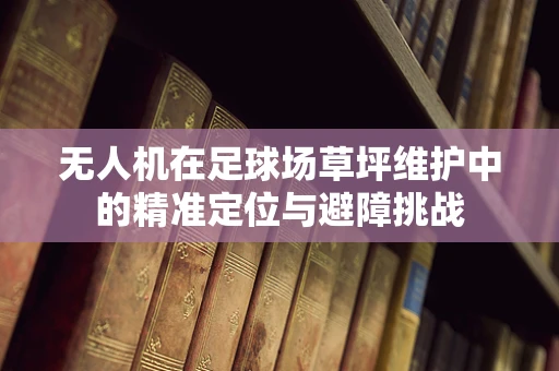 无人机在足球场草坪维护中的精准定位与避障挑战