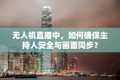 无人机直播中，如何确保主持人安全与画面同步？