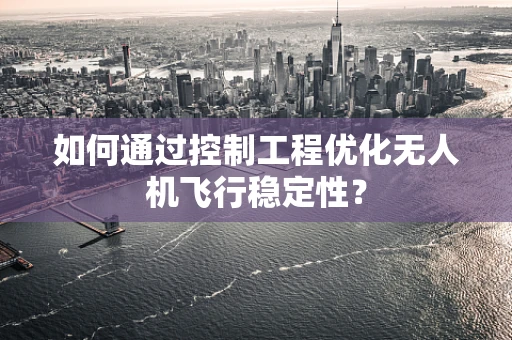 如何通过控制工程优化无人机飞行稳定性？