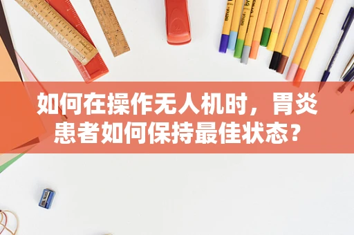 如何在操作无人机时，胃炎患者如何保持最佳状态？