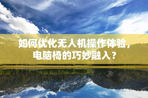 如何优化无人机操作体验，电脑椅的巧妙融入？