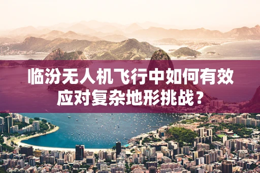 临汾无人机飞行中如何有效应对复杂地形挑战？