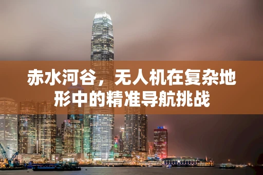 赤水河谷，无人机在复杂地形中的精准导航挑战