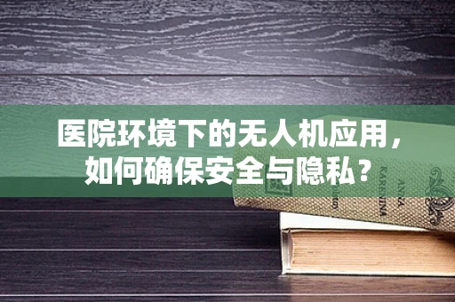 医院环境下的无人机应用，如何确保安全与隐私？