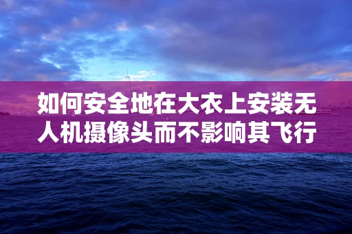 如何安全地在大衣上安装无人机摄像头而不影响其飞行性能？