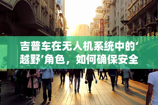 吉普车在无人机系统中的‘越野’角色，如何确保安全与效率？