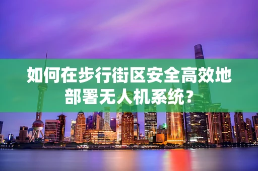 如何在步行街区安全高效地部署无人机系统？