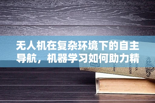 无人机在复杂环境下的自主导航，机器学习如何助力精准决策？