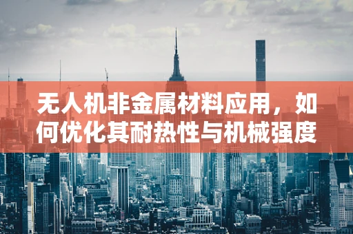 无人机非金属材料应用，如何优化其耐热性与机械强度的平衡？