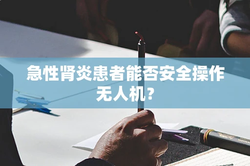 急性肾炎患者能否安全操作无人机？
