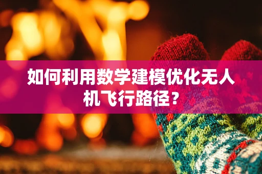 如何利用数学建模优化无人机飞行路径？