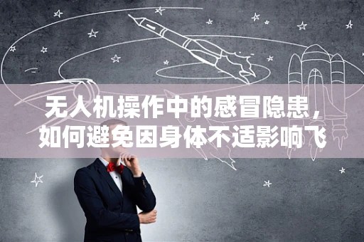 无人机操作中的感冒隐患，如何避免因身体不适影响飞行安全？