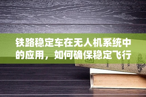铁路稳定车在无人机系统中的应用，如何确保稳定飞行？
