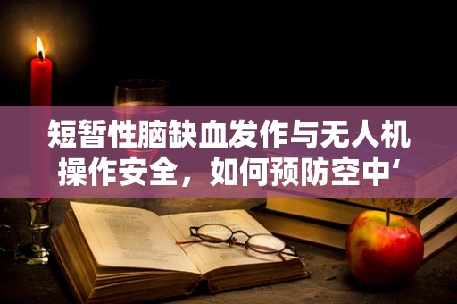 短暂性脑缺血发作与无人机操作安全，如何预防空中‘脑缺血’？