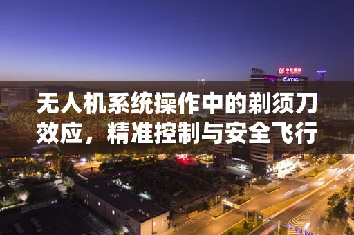 无人机系统操作中的剃须刀效应，精准控制与安全飞行的平衡
