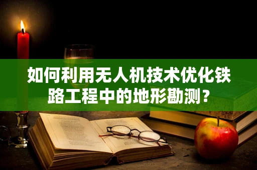如何利用无人机技术优化铁路工程中的地形勘测？