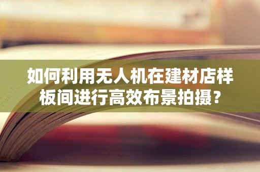 如何利用无人机在建材店样板间进行高效布景拍摄？