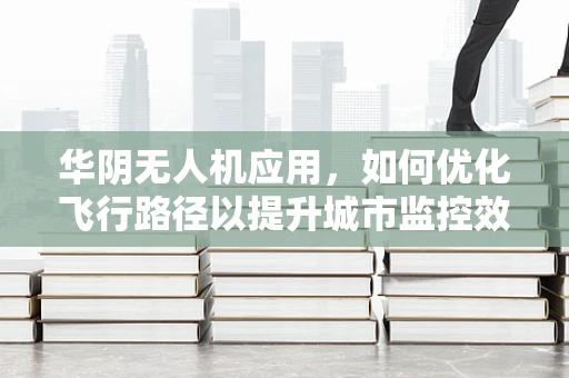 华阴无人机应用，如何优化飞行路径以提升城市监控效率？
