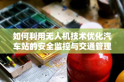 如何利用无人机技术优化汽车站的安全监控与交通管理？
