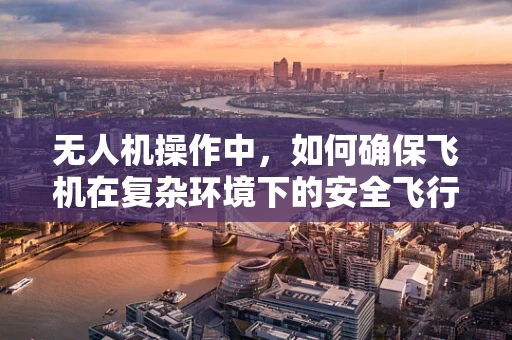 无人机操作中，如何确保飞机在复杂环境下的安全飞行？