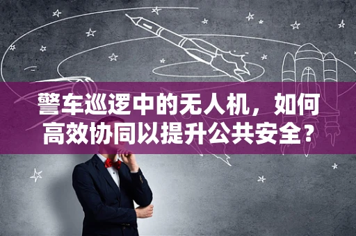 警车巡逻中的无人机，如何高效协同以提升公共安全？
