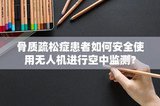 骨质疏松症患者如何安全使用无人机进行空中监测？
