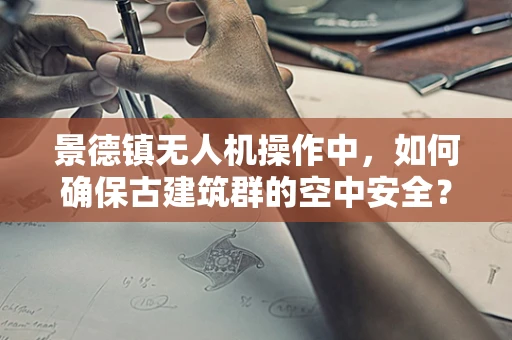 景德镇无人机操作中，如何确保古建筑群的空中安全？