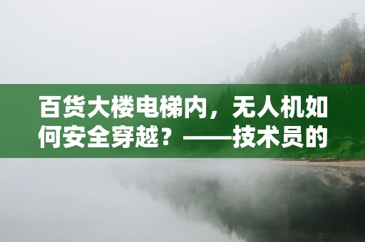 百货大楼电梯内，无人机如何安全穿越？——技术员的专业视角