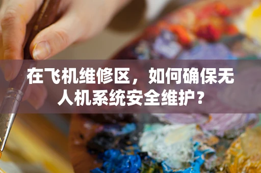 在飞机维修区，如何确保无人机系统安全维护？
